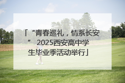 “青春巡礼，情系长安” 2025西安高中学生毕业季活动举行