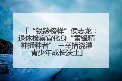 “银龄榜样”侯志龙：退休检察官化身“雷锋精神播种者” 三举措浇灌青少年成长沃土