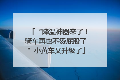 “降温神器来了！骑车再也不烫屁股了”小黄车又升级了