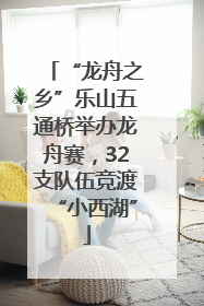 “龙舟之乡”乐山五通桥举办龙舟赛，32支队伍竞渡“小西湖”