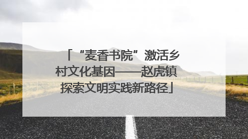 “麦香书院”激活乡村文化基因——赵虎镇探索文明实践新路径