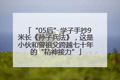 “05后”学子手抄9米长《孙子兵法》，这是小伙和曾祖父跨越七十年的“精神接力”