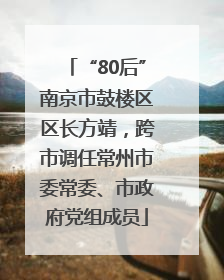 “80后”南京市鼓楼区区长方靖，跨市调任常州市委常委、市政府党组成员