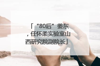 “80后”姜东，任怀柔实验室山西研究院副院长