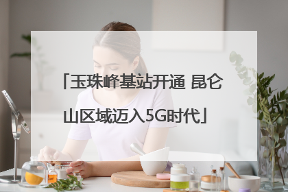 玉珠峰基站开通 昆仑山区域迈入5G时代