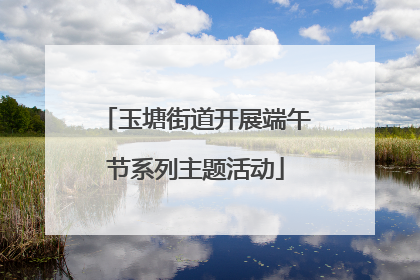 玉塘街道开展端午节系列主题活动