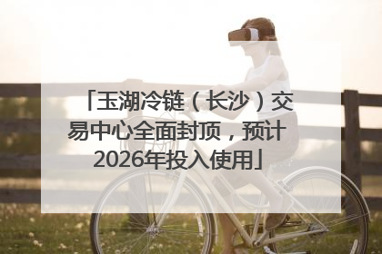 玉湖冷链（长沙）交易中心全面封顶，预计2026年投入使用