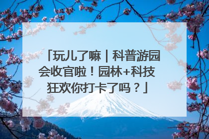 玩儿了嘛｜科普游园会收官啦！园林+科技狂欢你打卡了吗？