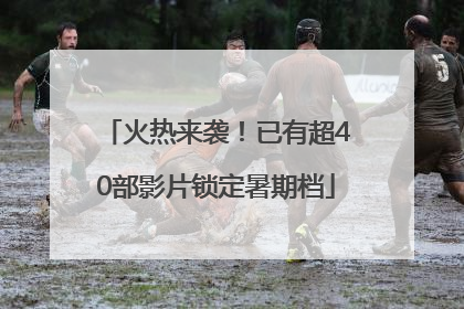 火热来袭！已有超40部影片锁定暑期档