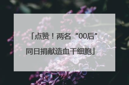 点赞！两名“00后”同日捐献造血干细胞