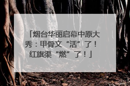 烟台华丽启幕中原大秀：甲骨文“活”了！红旗渠“燃”了！