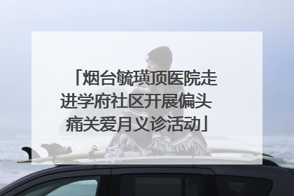烟台毓璜顶医院走进学府社区开展偏头痛关爱月义诊活动
