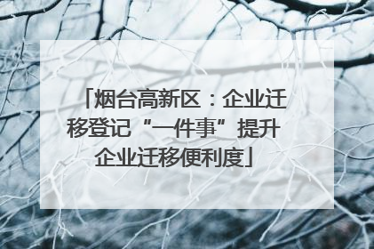 烟台高新区：企业迁移登记“一件事”提升企业迁移便利度