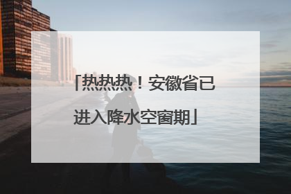 热热热！安徽省已进入降水空窗期