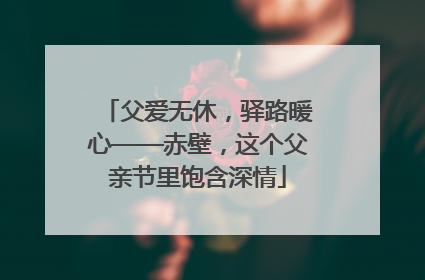 父爱无休，驿路暖心——赤壁，这个父亲节里饱含深情