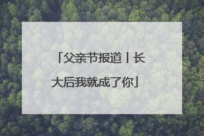 父亲节报道丨长大后我就成了你