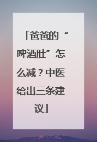 爸爸的“啤酒肚”怎么减？中医给出三条建议