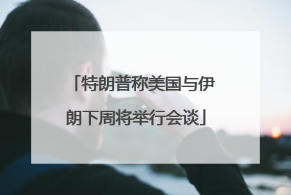 特朗普称美国与伊朗下周将举行会谈