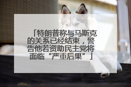 特朗普称与马斯克的关系已经结束，警告他若资助民主党将面临“严重后果”