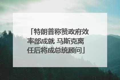 特朗普称赞政府效率部成就 马斯克离任后将成总统顾问
