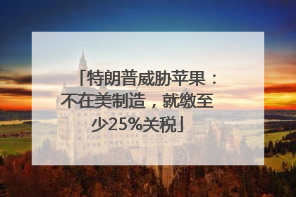 特朗普威胁苹果：不在美制造，就缴至少25%关税