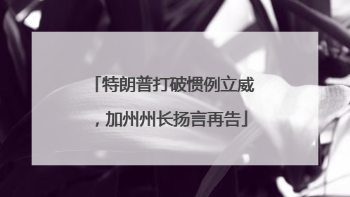 特朗普打破惯例立威，加州州长扬言再告