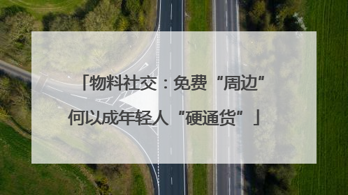 物料社交：免费“周边”何以成年轻人“硬通货”
