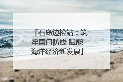 石岛边检站：筑牢国门防线 赋能海洋经济新发展