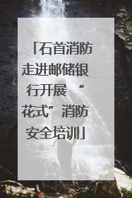 石首消防走进邮储银行开展 “花式”消防安全培训