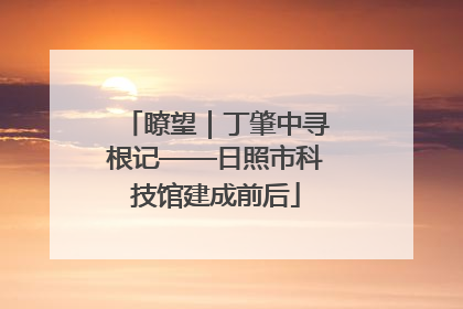 瞭望｜丁肇中寻根记——日照市科技馆建成前后
