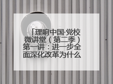 理响中国·党校微讲堂（第二季）第一讲：进一步全面深化改革为什么要聚焦推进中国式现代化