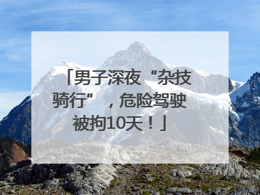 男子深夜“杂技骑行”，危险驾驶被拘10天！