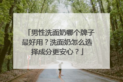 男性洗面奶哪个牌子最好用？洗面奶怎么选择成分更安心？