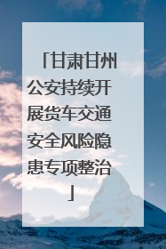 甘肃甘州公安持续开展货车交通安全风险隐患专项整治