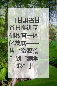 甘肃省甘谷县推进基础教育一体化发展——从“资源荒”到“满堂彩”