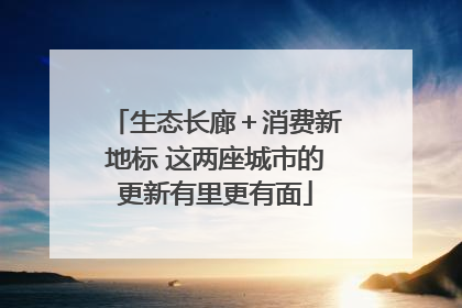 生态长廊＋消费新地标 这两座城市的更新有里更有面