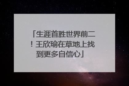 生涯首胜世界前二！王欣瑜在草地上找到更多自信心