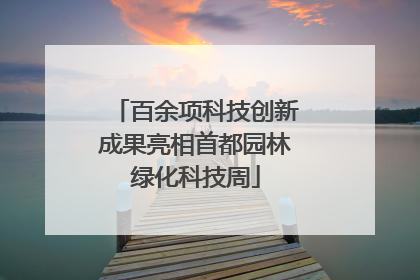 百余项科技创新成果亮相首都园林绿化科技周
