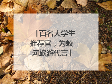 百名大学生推荐官，为蛟河旅游代言