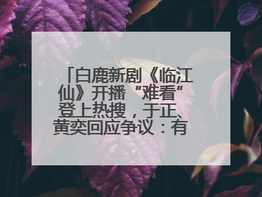 白鹿新剧《临江仙》开播“难看”登上热搜，于正、黄奕回应争议：有人眼红，习惯了