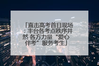 直击高考首日现场：丰台各考点秩序井然 各方力量“爱心伴考”服务考生