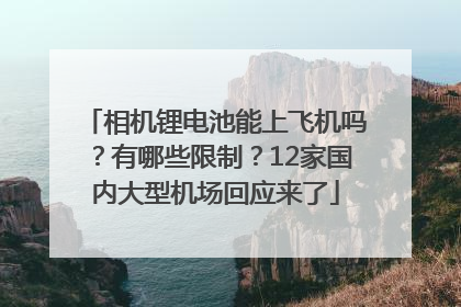 相机锂电池能上飞机吗？有哪些限制？12家国内大型机场回应来了