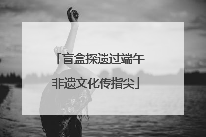 盲盒探遗过端午 非遗文化传指尖