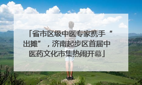省市区级中医专家携手“出摊”，济南起步区首届中医药文化市集热闹开幕