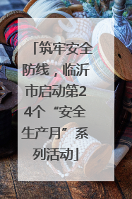 筑牢安全防线，临沂市启动第24个“安全生产月”系列活动