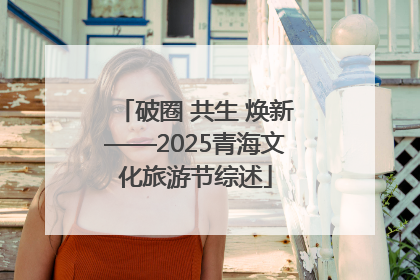 破圈 共生 焕新——2025青海文化旅游节综述