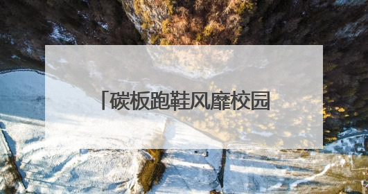 碳板跑鞋风靡校园！是“体考神器”还是“毁脚凶器”？