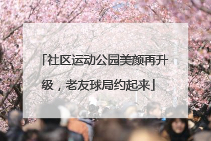 社区运动公园美颜再升级，老友球局约起来