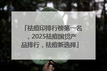 祛痘印排行榜第一名，2025祛痘国货产品排行，祛痘新选择