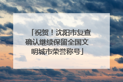 祝贺！沈阳市复查确认继续保留全国文明城市荣誉称号